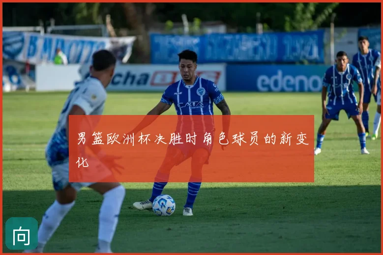 男篮欧洲杯决胜时角色球员的新变化