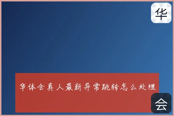 华体会真人最新异常跳转怎么处理