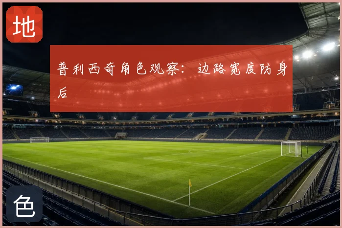 普利西奇角色观察：边路宽度防身后