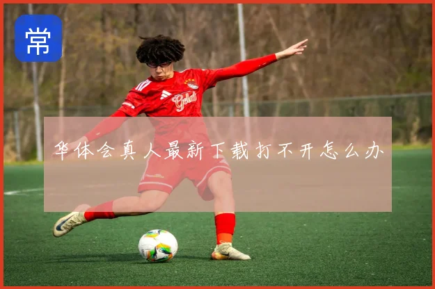 华体会真人最新下载打不开怎么办