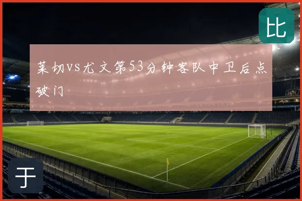 莱切vs尤文第53分钟客队中卫后点破门
