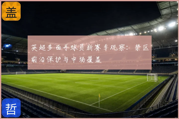 英超多面手球员新赛季观察：禁区前沿保护与中场覆盖